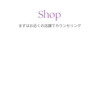 まずはお近くの店舗でカウンセリング