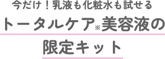 今だけ！乳液も化粧水も試せる トータルケア※美容液の限定キット