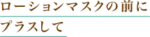 ローションマスクの前にプラスして