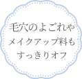 毛穴のよごれやメイクアップ料もすっきりオフ