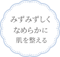 みずみずしくなめらかに肌を整える