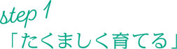 Step1「たくましく育てる」