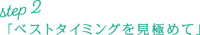 Step2「ベストタイミングを見極めて」