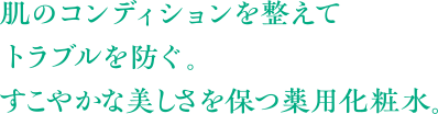 肌のコンディションを整えてトラブルを防ぐ。すこやかな美しさを保つ薬用化粧水。