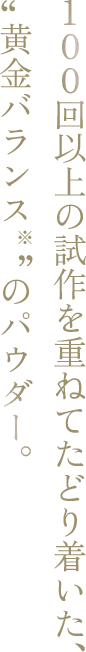100回以上の試作を重ねてたどり着いた、”黄金バランス“のパウダー。