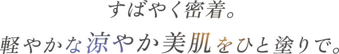 すばやく密着。軽やかな涼やか美肌をひと塗りで。