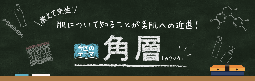 教えて先制！肌について知ることが美肌への近道！今回のテーマ角層