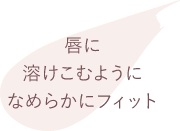 唇に溶けこむようになめらかにフィット