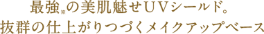 最強※の美肌魅せUVシールド。抜群の仕上がりつづくメイクアップベース