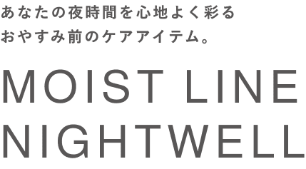 あなたの夜時間を心地よく彩るおやすみ前のケアアイテム。MOIST LINE NIGHTWELL