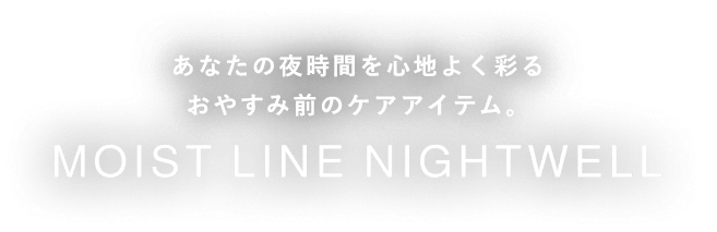 あなたの夜時間を心地よく彩るおやすみ前のケアアイテム。MOIST LINE NIGHTWELL
