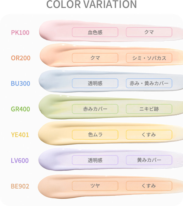 COLOR VARIATION PK100：血色感・クマ、OR200：クマ・シミ・ソバカス、BU300：透明感・赤み・黄みカバー、GR400：赤みカバー・ニキビ跡、YE401：色ムラ・くすみ、LV600：透明感・黄みカバー、BE902：ツヤ・くすみ