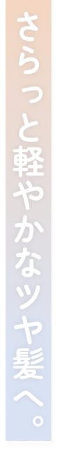 さらっと軽やかなツヤ髪へ。