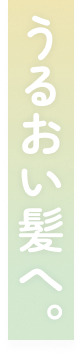 うるおい髪へ。