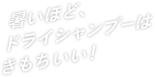 暑いほど、ドライシャンプーはきもちいい！