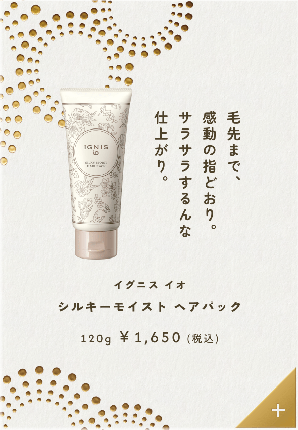 毛先まで、感動の指どおり。サラサラするんな仕上がり。イグニス イオ シルキーモイスト ヘアパック 120g &yen;1,650（税込）