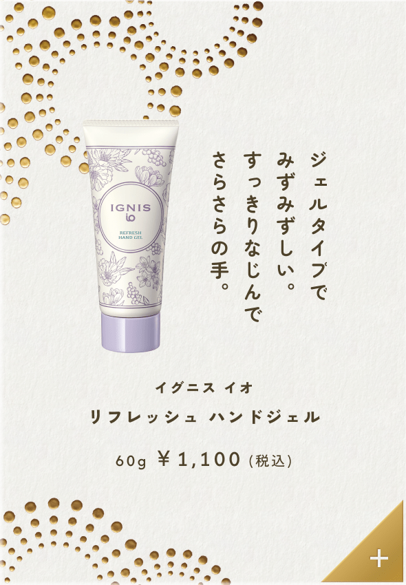 ジェルタイプでみずみずしい。すっきりなじんでさらさらの手。イグニス イオ リフレッシュ ハンドジェル 60g &yen;1,100（税込）