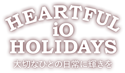 HEARTFUL iO HOLIDAYS 大切なひとの日常に輝きを