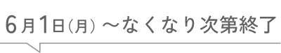 6月1日(月)〜なくなり次第終了